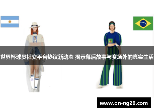 世界杯球员社交平台热议新动态 揭示幕后故事与赛场外的真实生活