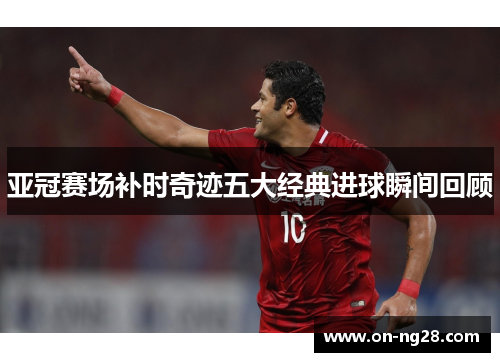亚冠赛场补时奇迹五大经典进球瞬间回顾