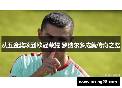 从五金奖项到欧冠荣耀 罗纳尔多成就传奇之路