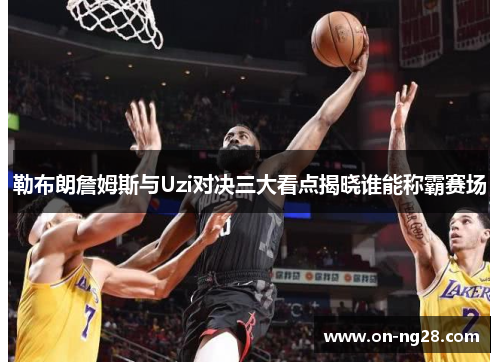 勒布朗詹姆斯与Uzi对决三大看点揭晓谁能称霸赛场